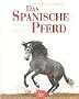 Das Spanische Pferd: Pura Raza Espanola. Tradition und Reitweisen. Zucht und Haltung