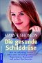 Die gesunde Schilddr&uuml;se: Was Sie unbedingt wissen sollten &uuml;ber Gewichtsprobleme, Depressionen, Haarausfall und andere Beschwerden