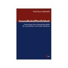 Gesundheits�ffentlichkeit: Entwicklung eines Netzwerkmodells f�r Journalismus und Public Relations (Forschungsfeld Kommunikation)