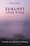 Zukunft ohne Krieg: Theorie der globalen Heilung - Dieter Duhm