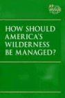 At Issue Series - How Should America's Wilderness Be Managed? (hardcover edition) (At Issue Series)