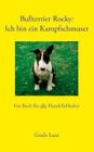 Bullterrier Rocky : Ich bin ein Kampfschmuser: Ein Buch für alle Hundeliebhaber