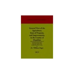 General View of the Agriculture, State of Property, and Improvements, in the County of Dumfries: Drawn Up Under the Direction of the Board of ... (Agriculture in Recent Scottish History)