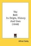 The Bell : Its Origin, History And Uses (1848) by Alfred Gatty Published in 2007 by Kessinger Publishing, LLC