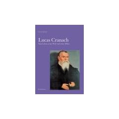 Lucas Cranach: Sein Leben, seine Welt und seine Bilder