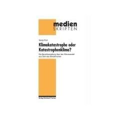 Klimakatastrophe oder Katastrophenklima? - Die Berichterstattung �ber den Klimawandel aus Sicht der Klimaforscher