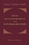 Local Self-Government and Centralization. The Characteristics of Each; and Its Practical Tendencies, as Affecting Social, Moral, and Political Welfare and Progress. Including Comprehensive Outlines of the English Constitution.