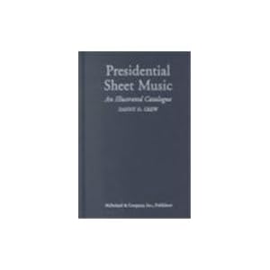 Presidential Sheet Music: An Illustrated Catalogue of Published Music Associated with the American Presidency and Those Who Sought the Office