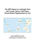The 2007 Report on Antiseptic First Aid Creams, Sprays, and Wipes: World Market Segmentation by City