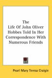 The Life of John Oliver Hobbes Told in Her Correspondence With Numerous Friends