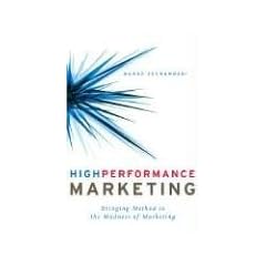 High Performance Marketing: Bringing Method to the Madness of Marketing