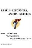 Rebels, Reformers, And Racketeers: How Insurgents Transformed The Labor Movement