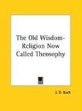 The Old Wisdom-Religion Now Called Theosophy