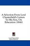 A Selection From Lord Chesterfield s Letters To His Son, On Education (1846)