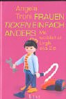 Frauen ticken einfach anders. Mit weiblicher Logik ans Ziel - Angela Troni