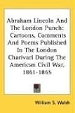 Abraham Lincoln and the London Punch: Cartoons, Comments and Poems Published in the London Charivari During the American Civil War, 1861-1865