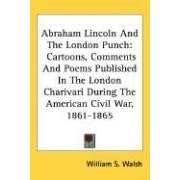 Abraham Lincoln and the London Punch: Cartoons, Comments and Poems Published in the London Charivari During the American Civil War, 1861-1865