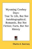 Wyoming Cowboy Days: True To Life, But Not Autobiographical; Romantic, But Not Fiction; Facts, But Not History