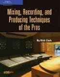 Mixing, Recording, and Producing Techniques of the Pros Rick Clark