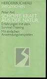 Sch&ouml;pfe Kraft aus der Natur - Erfahrungen mit dem Survival-Training - Mit einfachen Anwendungsbeispielen - Peter Axt