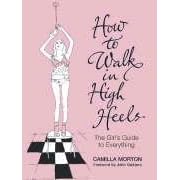 How to Walk in High Heels: The Girl's Guide to Everything