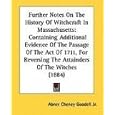 Further Notes On The History Of Witchcraft In Massachusetts: Containing Additional Evidence Of The Passage Of The Act Of... by Abner Cheney Goodell Jr.