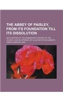 The abbey of Paisley, from its foundation till its dissolution; with notices of the subsequent history of the church, and an appendix of illustrative documents