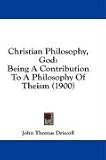 Christian Philosophy, God: Being A Contribution To A Philosophy Of Theism (1900)