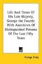 Life and Times of His Late Majesty, George the Fourth: With Anecdotes of Distinguished Persons of the Last Fifty Years