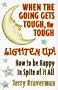 When the Going Gets Tough, the Tough Lighten Up!: How to Be Happy in Spite of It All