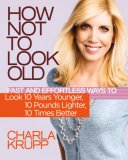 How Not to Look Old: Fast and Effortless Ways to Look 10 Years Younger, 10 Pounds Lighter, 10 Times Better by Charla Krupp