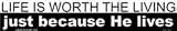 Life is worth the living just because He lives bumper sticker