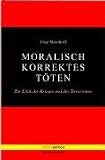 Moralisch korrektes T&ouml;ten - Zur Ethik des Krieges und des Terrorismus - Uwe Steinhoff