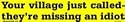 Your village just called - they are missing an idiot bumper sticker