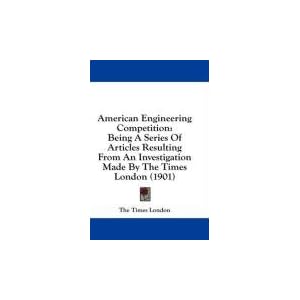 American Engineering Competition: Being A Series Of Articles Resulting From An Investigation Made By The Times London (1901)