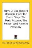 Plays Of The Harvard Dramatic Club: The Florist Shop; The Bank Account; The Rescue; And America Passes By