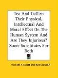 Tea and Coffee: Their Physical, Intellectual and Moral Effect on the Human System and Are They Injurious? Some Substitutes for Both