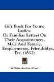 Gift Book For Young Ladies: Or Familiar Letters On Their Acquaintances, Male And Female, Employments, Friendships, Etc. (1852)