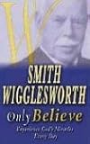 Smith Wigglesworth Only Believe: Experience God`s Miracles Every Day