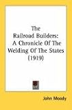 The Railroad Builders: A Chronicle Of The Welding Of The States (1919)