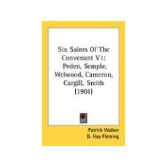 Six Saints of the Convenant V1: Peden, Semple, Welwood, Cameron, Cargill, Smith (1901)