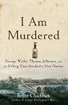 I Am Murdered: George Wythe, Thomas Jefferson, and the Killing That Shocked a New Nation