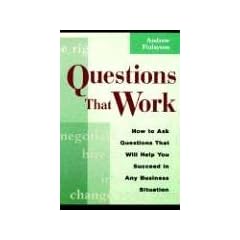 Questions That Work: How to Ask Questions That Will Help You Succeed in Any Business Situation