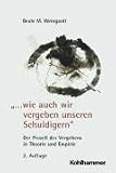 '.. - wie auch wir vergeben unseren Schuldigern' - Der Proze&szlig; des Vergebens in Theorie und Empirie - Beate M. Weingardt