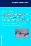 Religion durch Medien - Kirche in den Medien und die "Medienreligion": Eine problemorientierte Analyse und Leitlinien einer theologischen Hermeneutik
