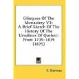 Glimpses Of The Monastery V3: A Brief Sketch Of The History Of The Ursulines Of Quebec: From 1739-1839 (1875) by C. Darveau