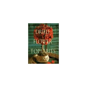 The Complete Book of Dried Flower Topiaries: A Step-By-Step Guide to Creating 25 Stunning... by Carol Endler Sterbenz and Richard Felber
