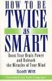 How to Be Twice as Smart: Boosting Your Brainpower and Unleashing the Miracles of Your Mind