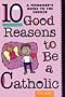 Ten Good Reasons to Be a Catholic: A Teenager's Guide to the Church