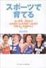 スポーツで育てる―浜口平吾+浜口京子、山本郁栄+山本美憂+山本聖子、高橋正+高橋みゆき